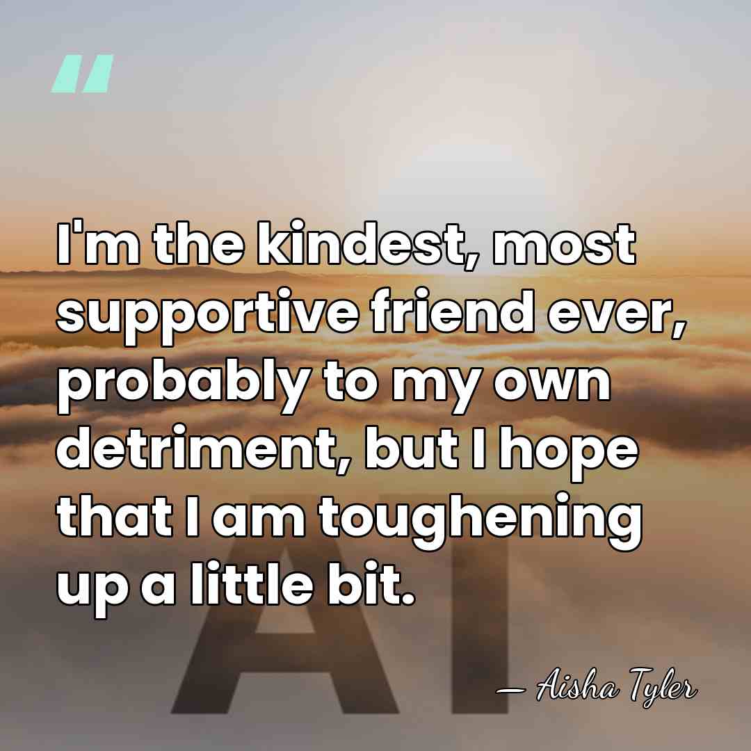 I'm the kindest, most supportive friend ever, probably to my own detriment,&hellip; - Aisha Tyler