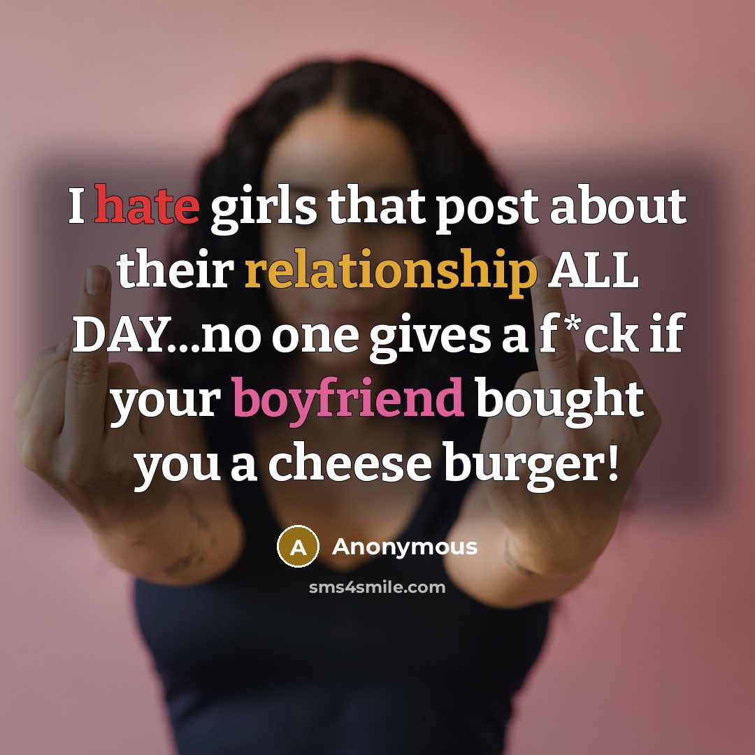 “I hate girls that post about their relationship ALL DAY...no one gives a f*ck if your boyfriend bought you a cheese burger!” quote by Anonymous