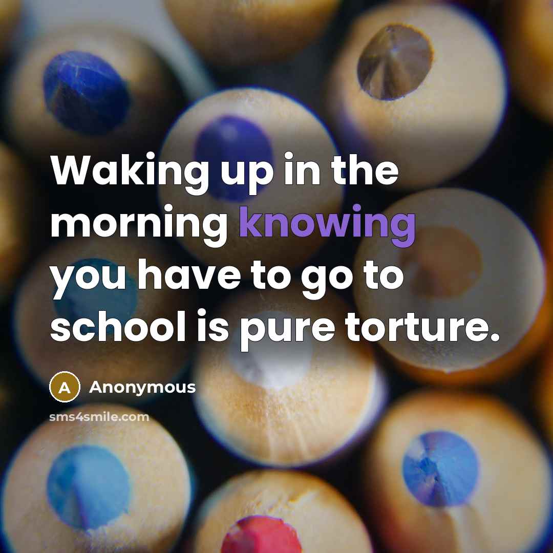 “Waking up in the morning knowing you have to go to school is pure torture.” quote by Anonymous