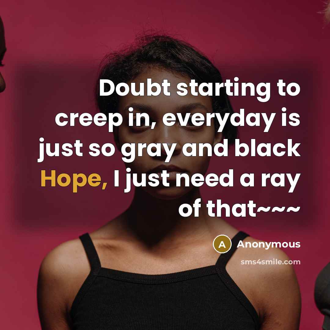 “Doubt starting to creep in, everyday is just so gray and black Hope, I just need a ray of that~~~” quote by Anonymous