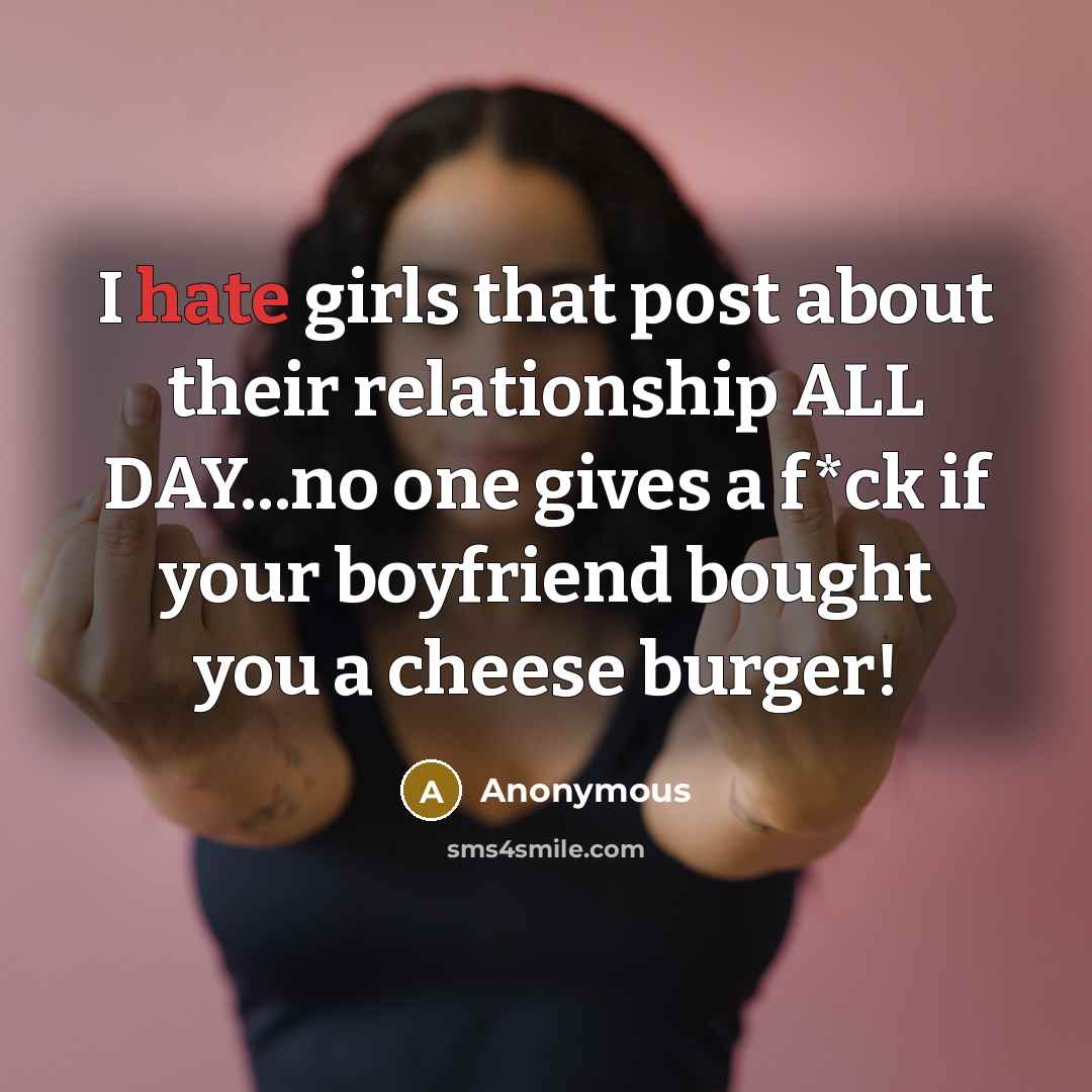 “I hate girls that post about their relationship ALL DAY...no one gives a f*ck if your boyfriend bought you a cheese burger!” quote by Anonymous