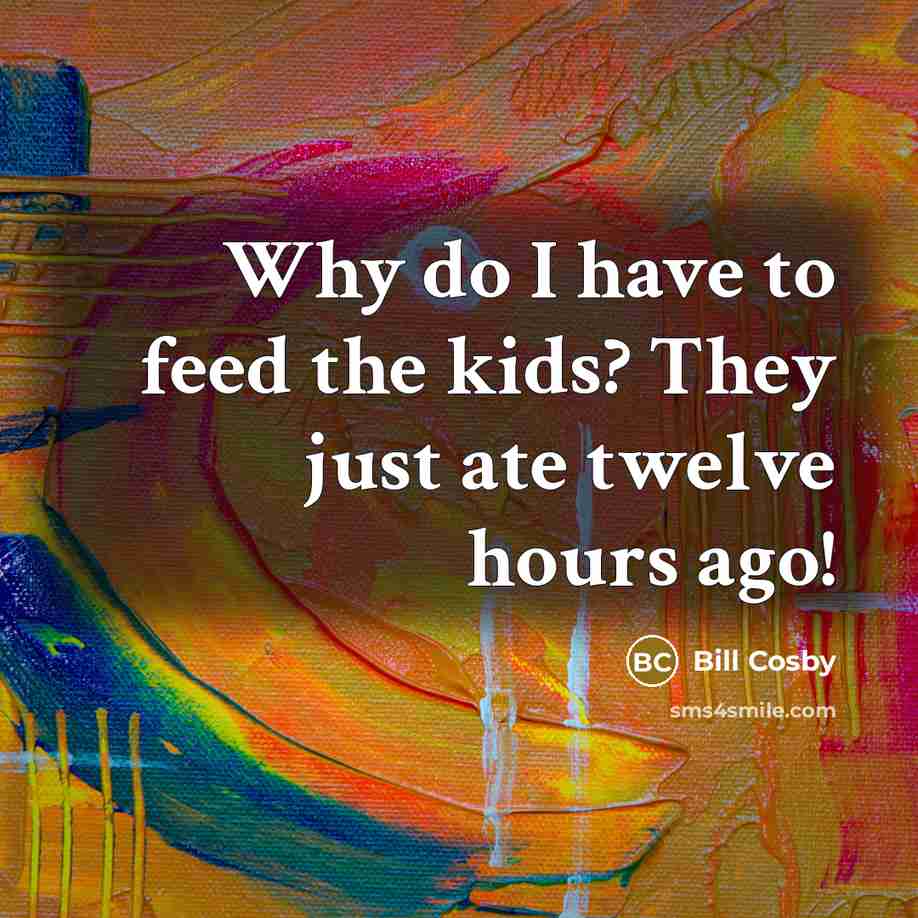 “Why do I have to feed the kids? They just…” quote by Bill Cosby