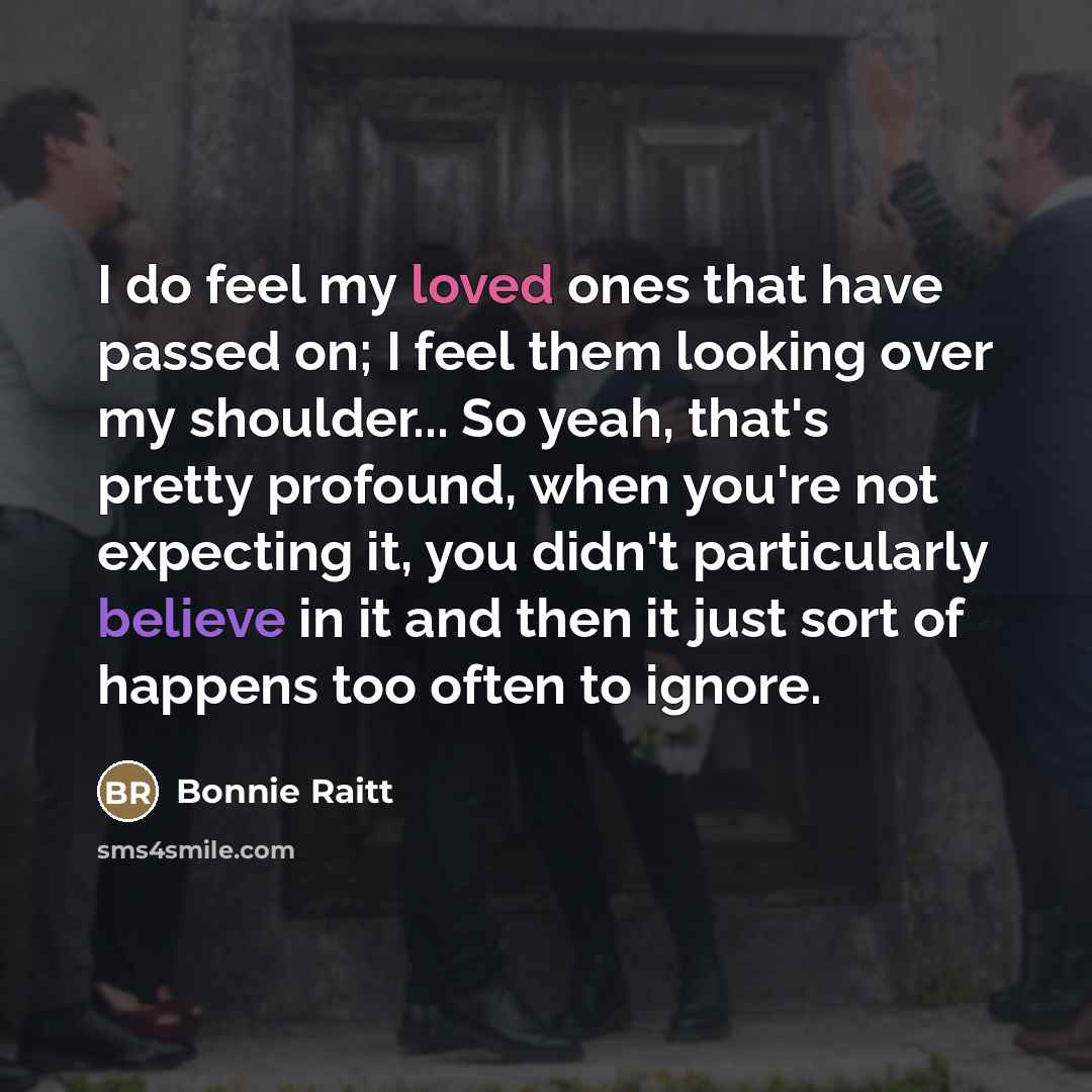 “I do feel my loved ones that have passed on;…” quote by Bonnie Raitt