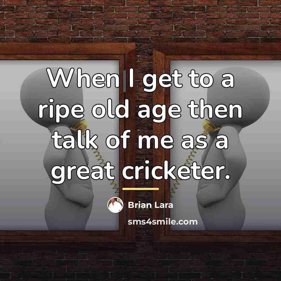 “When I get to a ripe old age then talk…” quote by Brian Lara