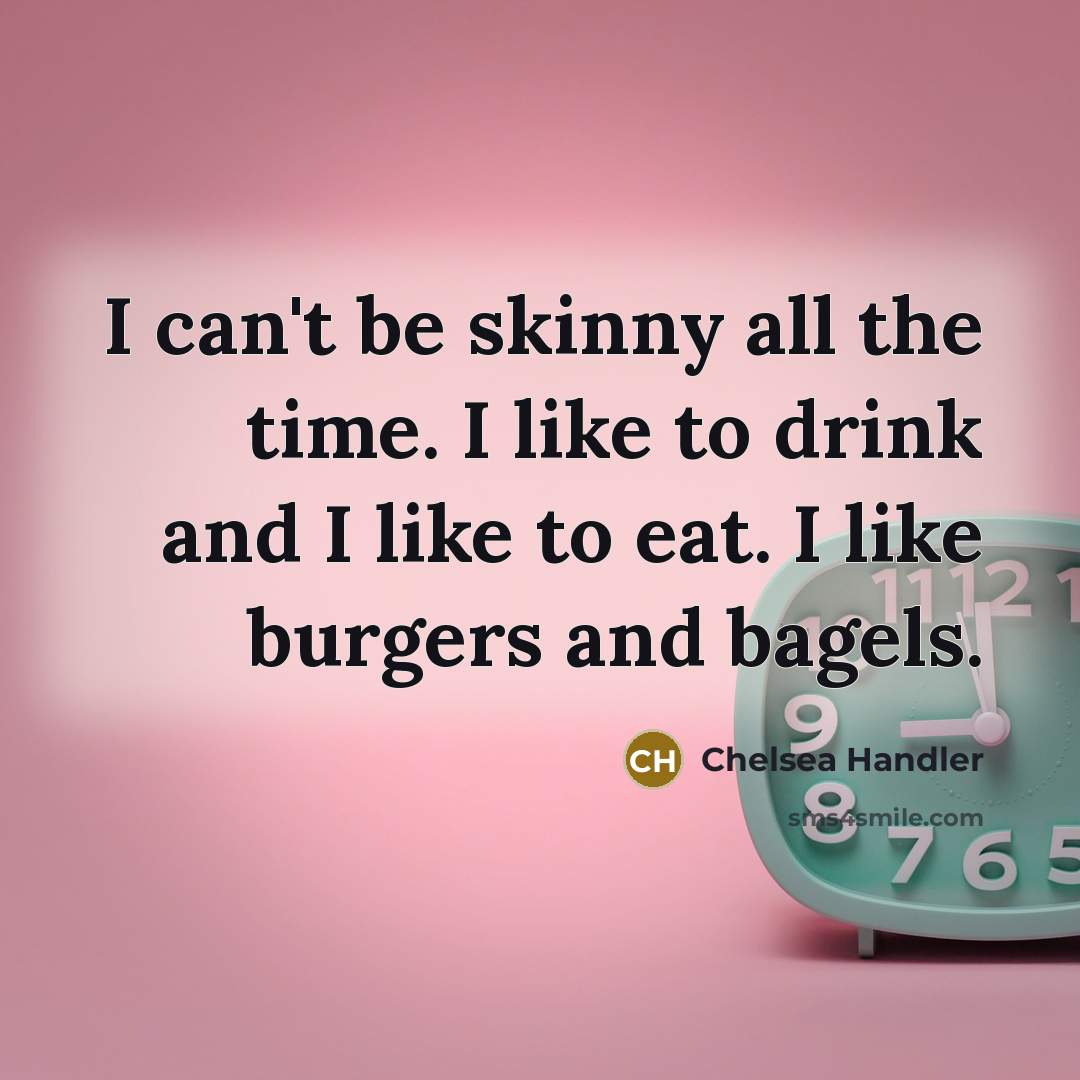 “I can't be skinny all the time. I like to…” quote by Chelsea Handler
