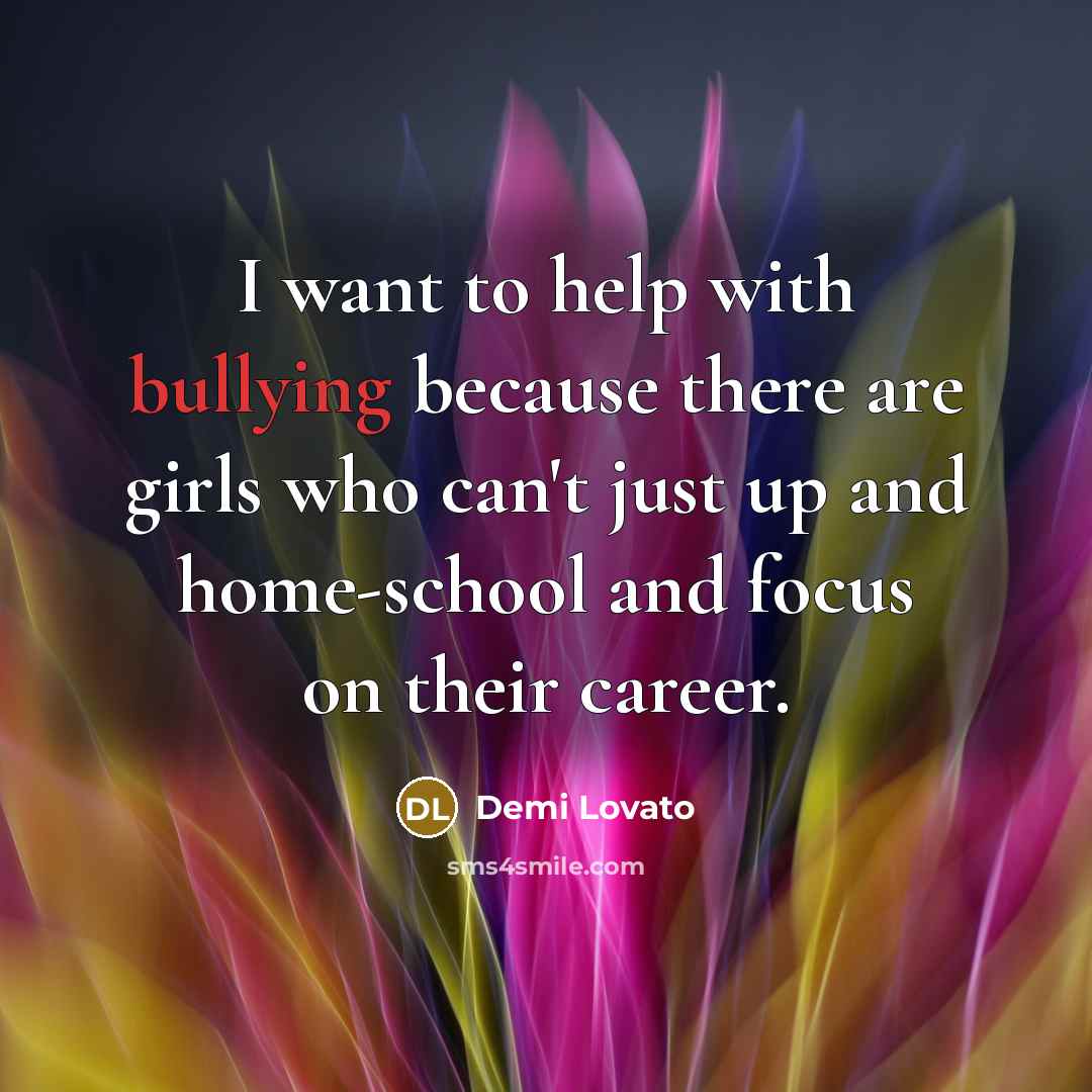 “I want to help with bullying because there are girls…” quote by Demi Lovato