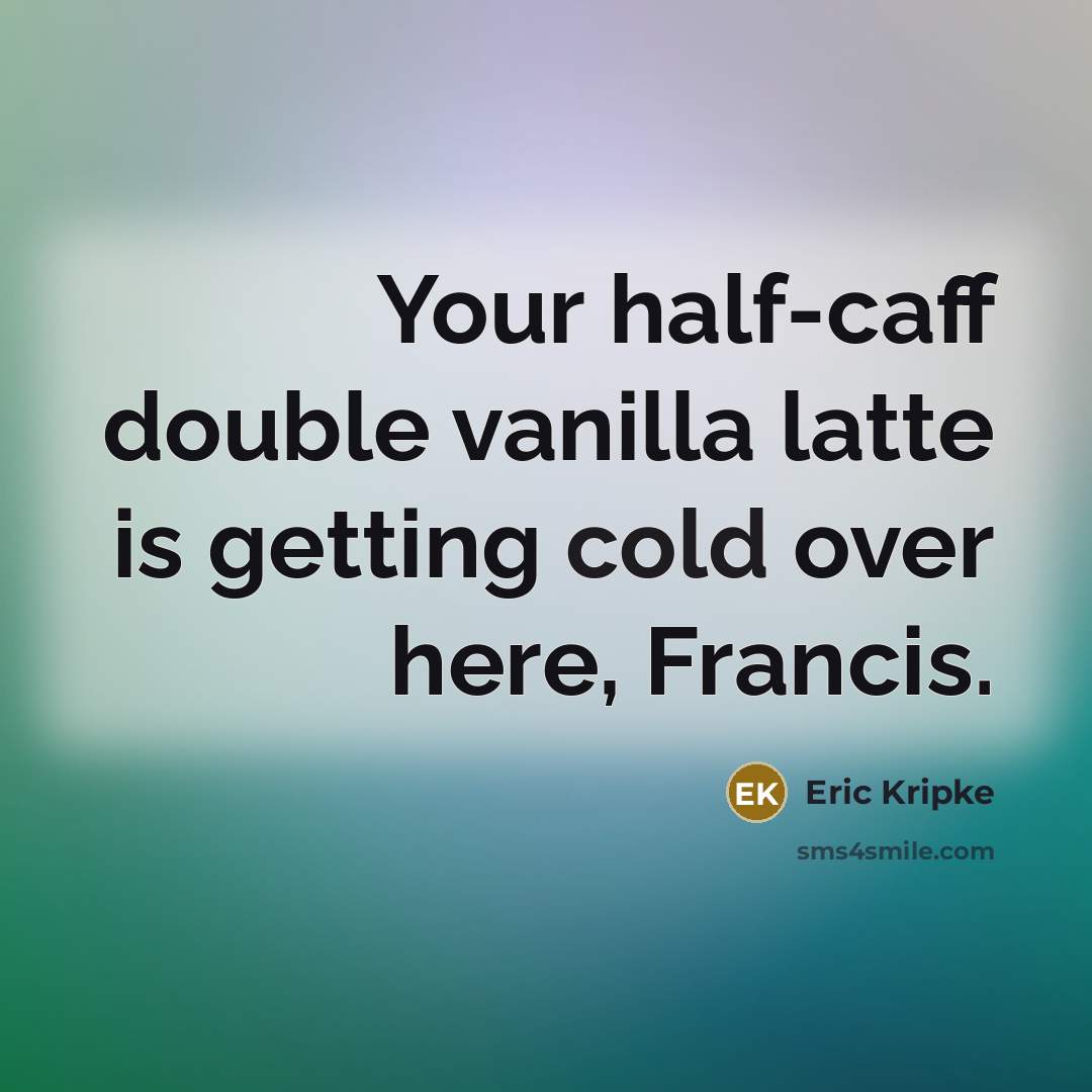 “Your half-caff double vanilla latte is getting cold over here, Francis.” quote by Eric Kripke