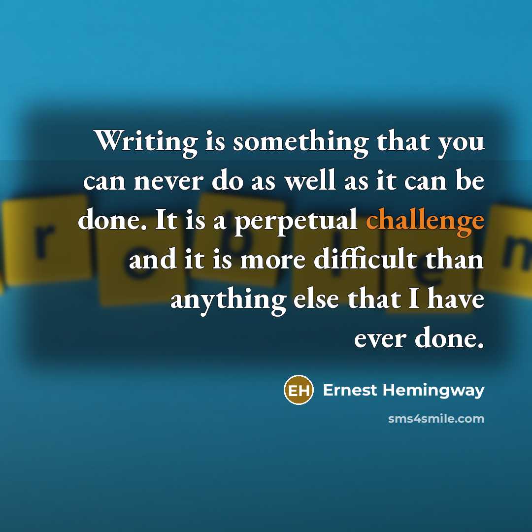 “Writing is something that you can never do as well as it can be done. It is a perpetual challenge and it is more difficult than anything else that I have ever done.” quote by Ernest Hemingway