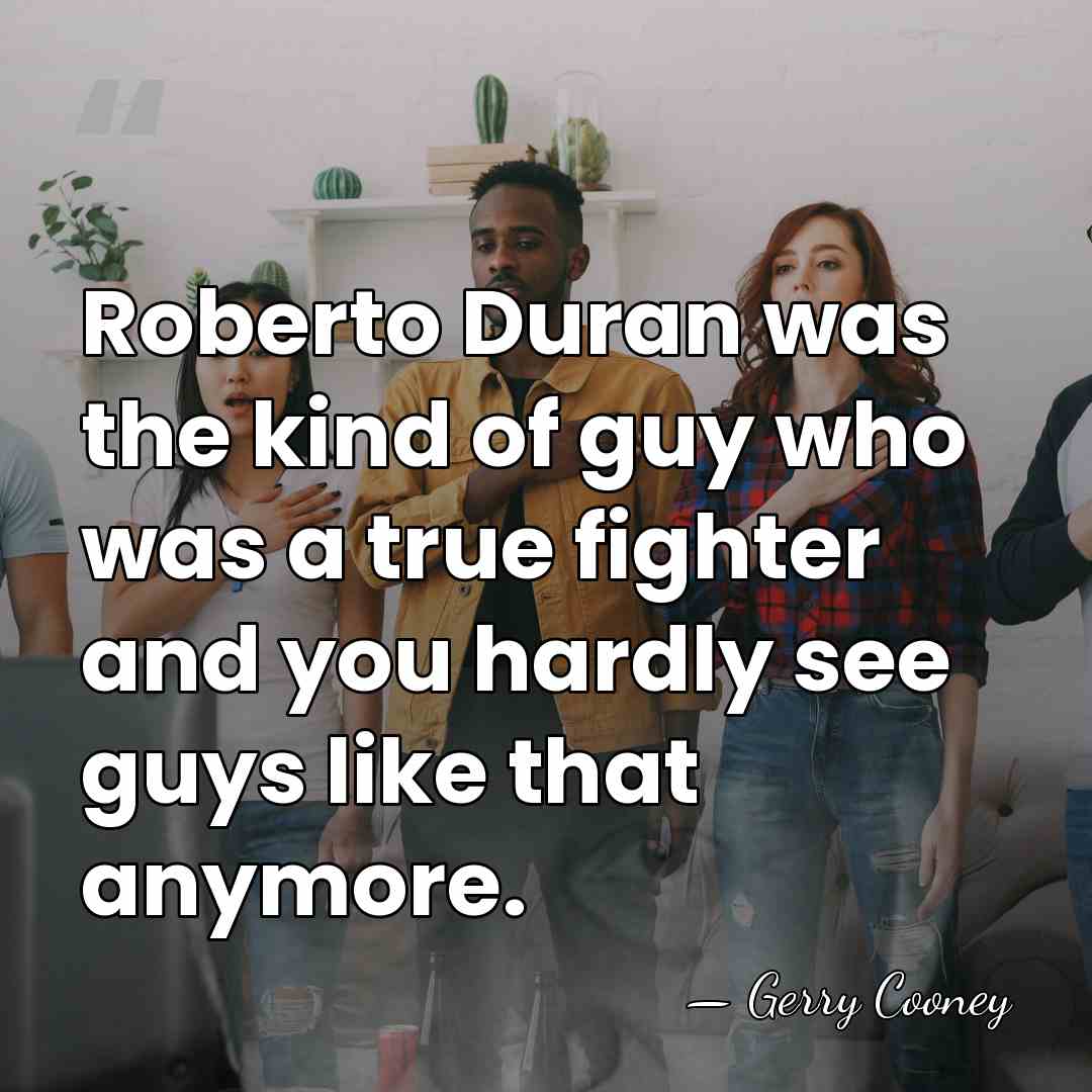 Roberto Duran was the kind of guy who was a true fighter&hellip; - Gerry Cooney