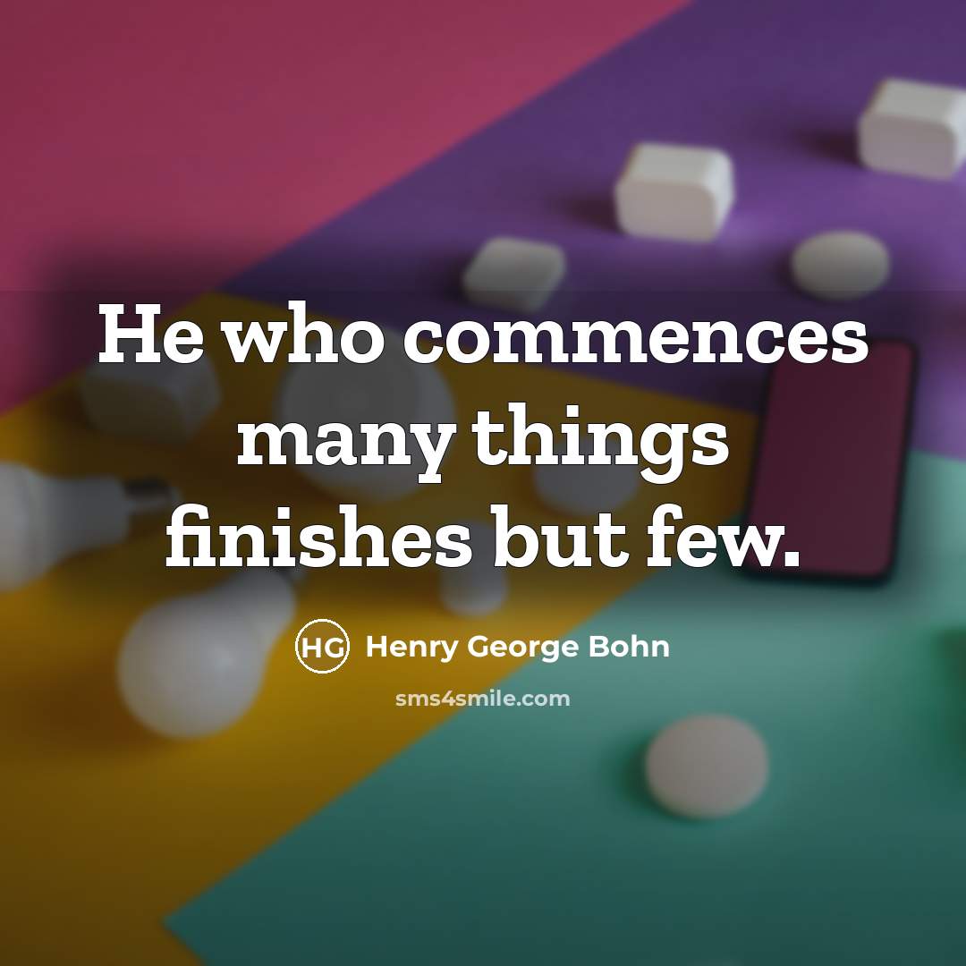 “He who commences many things finishes but few.” quote by Henry George Bohn