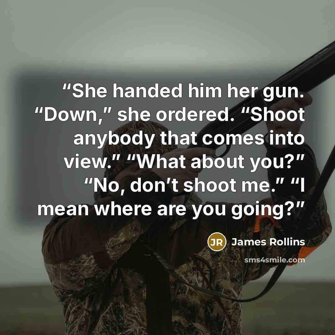 “She handed him her gun. “Down,” she ordered. “Shoot anybody that comes into view.” “What about you?” “No, don’t shoot me.” “I mean where are you going?” quote by James Rollins