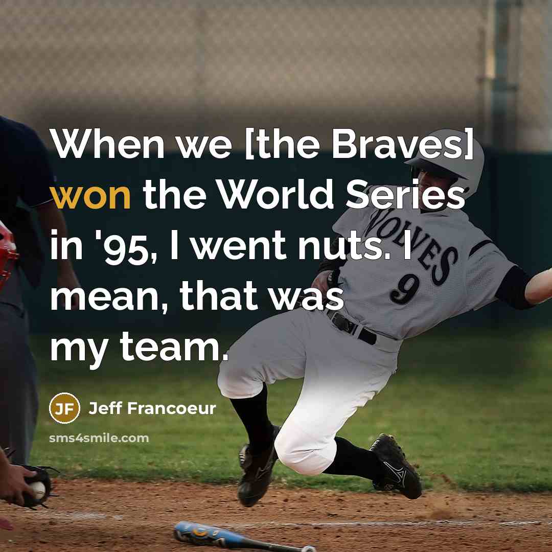 “When we [the Braves] won the World Series in '95, I went nuts. I mean, that was my team.” quote by Jeff Francoeur