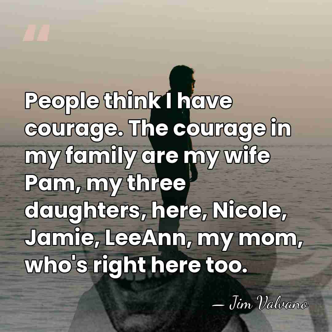 People think I have courage. The courage in my family are my&hellip; - Jim Valvano