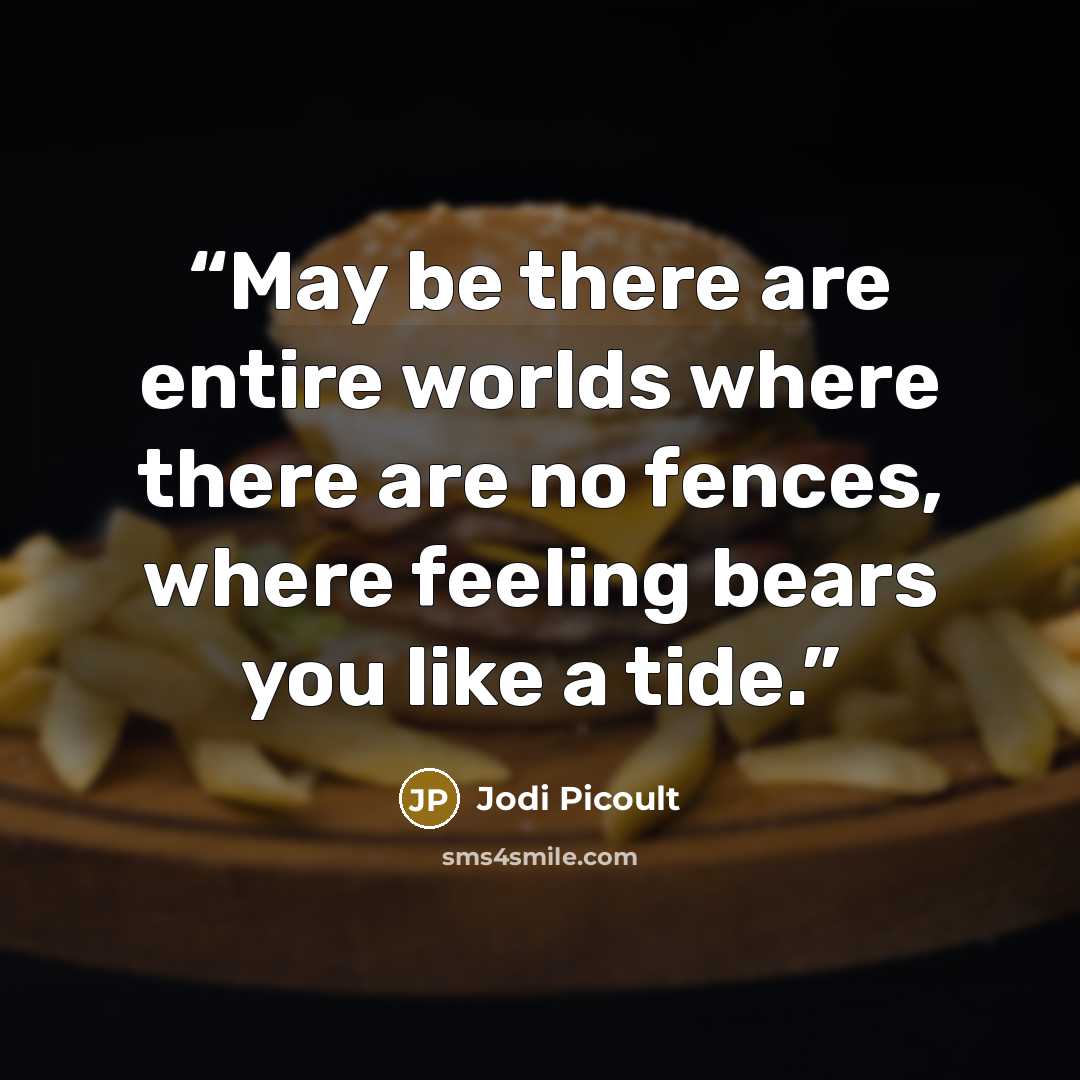 “May be there are entire worlds where there are no fences, where feeling bears you like a tide.” quote by Jodi Picoult