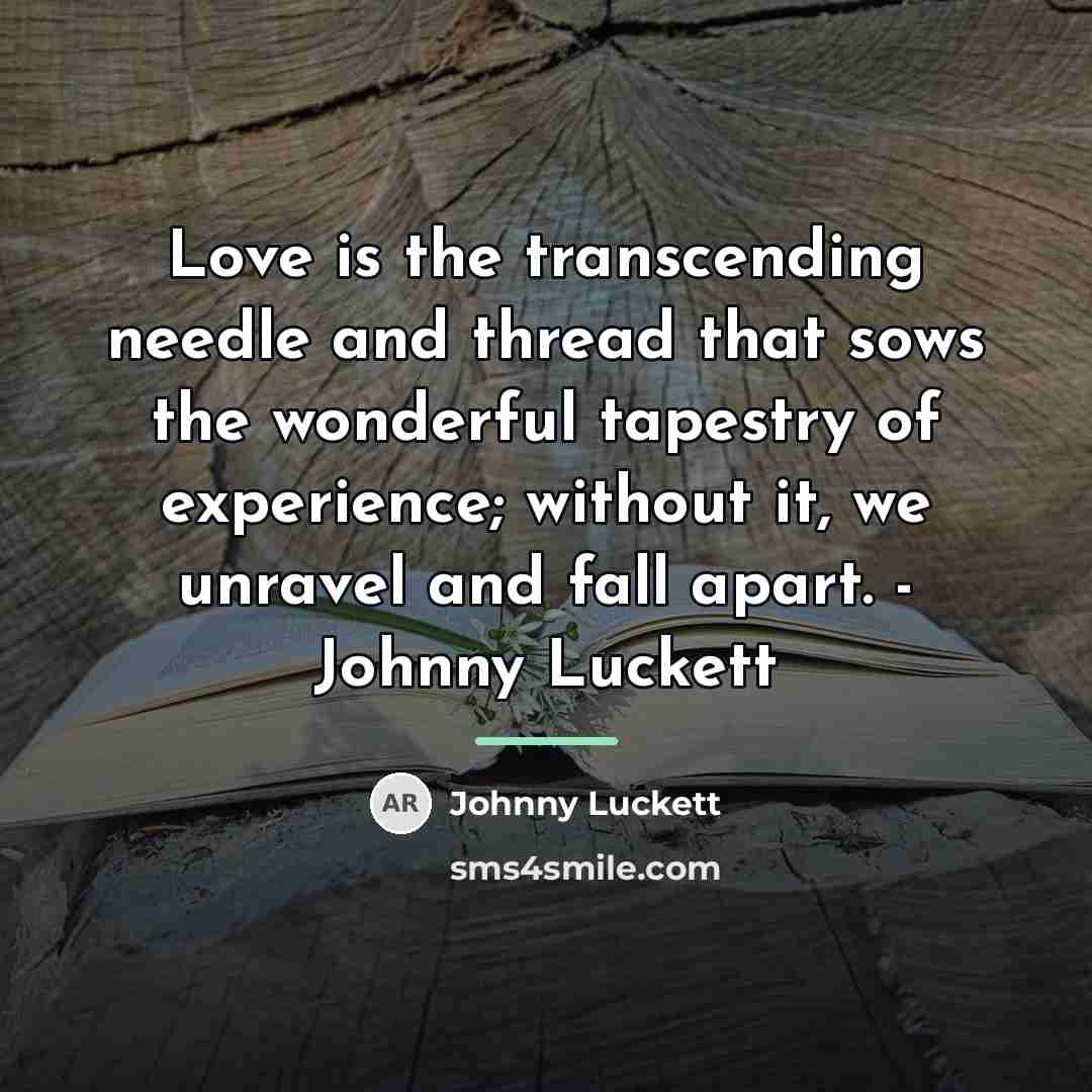 “Love is the transcending needle and thread that sows the…” quote by Johnny Luckett
