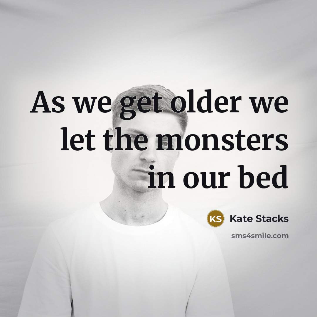 “As we get older we let the monsters in our…” quote by Kate Stacks