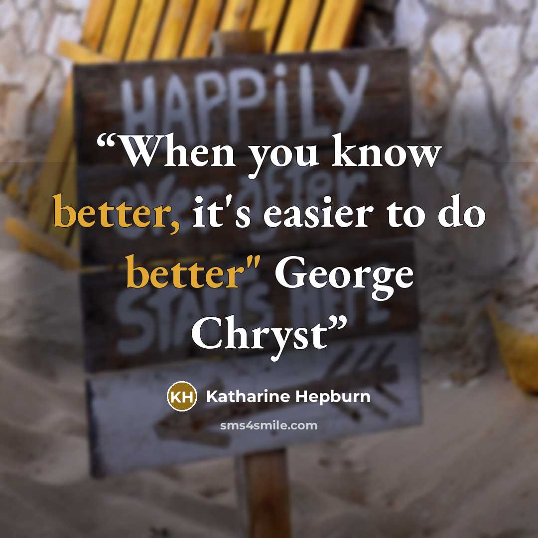 “When you know better, it's easier to do better" George Chryst” quote by Katharine Hepburn