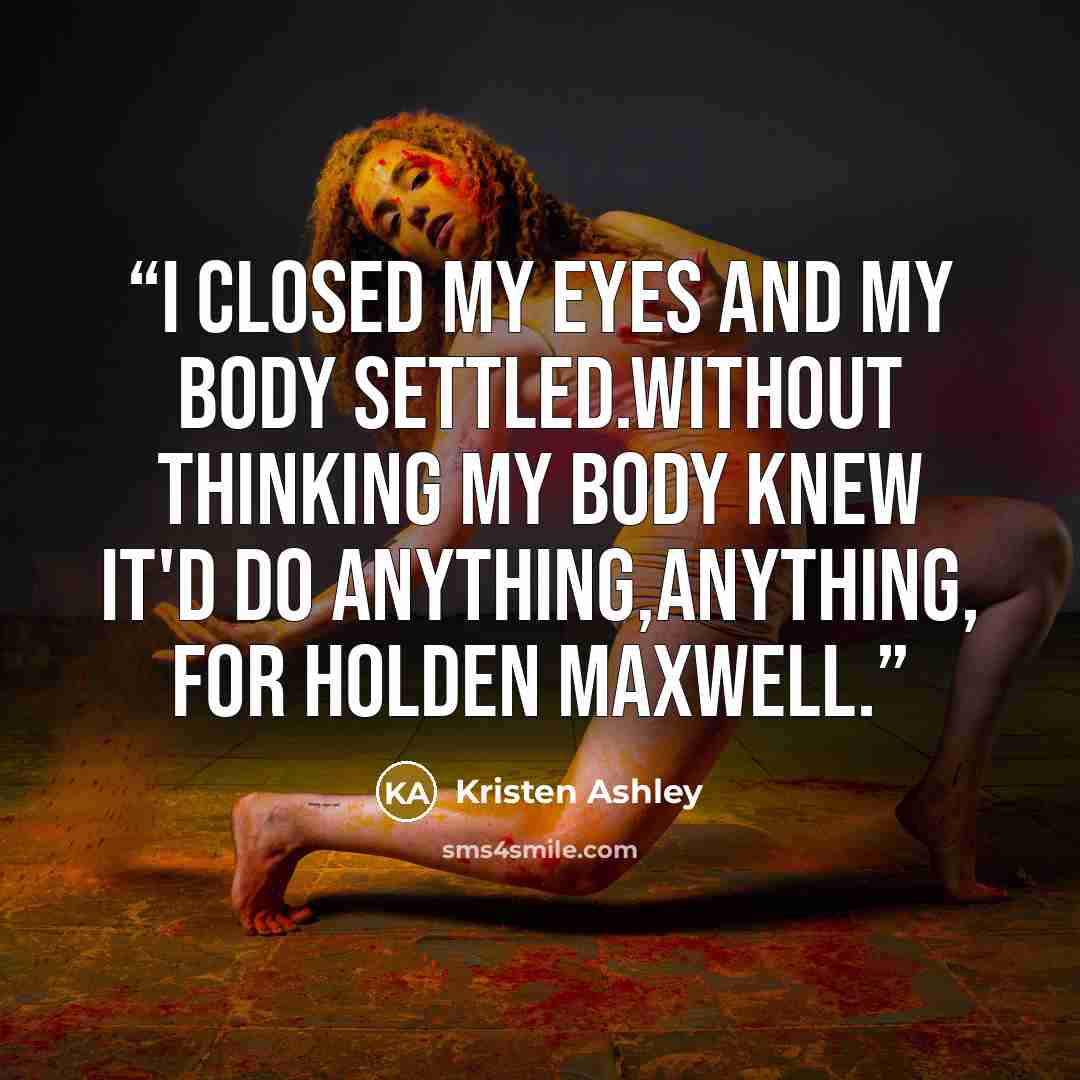 “I closed my eyes and my body settled.Without thinking my body knew it'd do anything,anything, for Holden Maxwell.” quote by Kristen Ashley