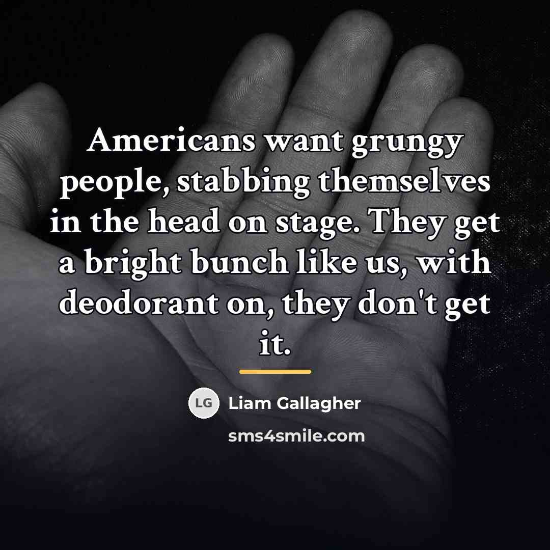 “Americans want grungy people, stabbing themselves in the head on…” quote by Liam Gallagher