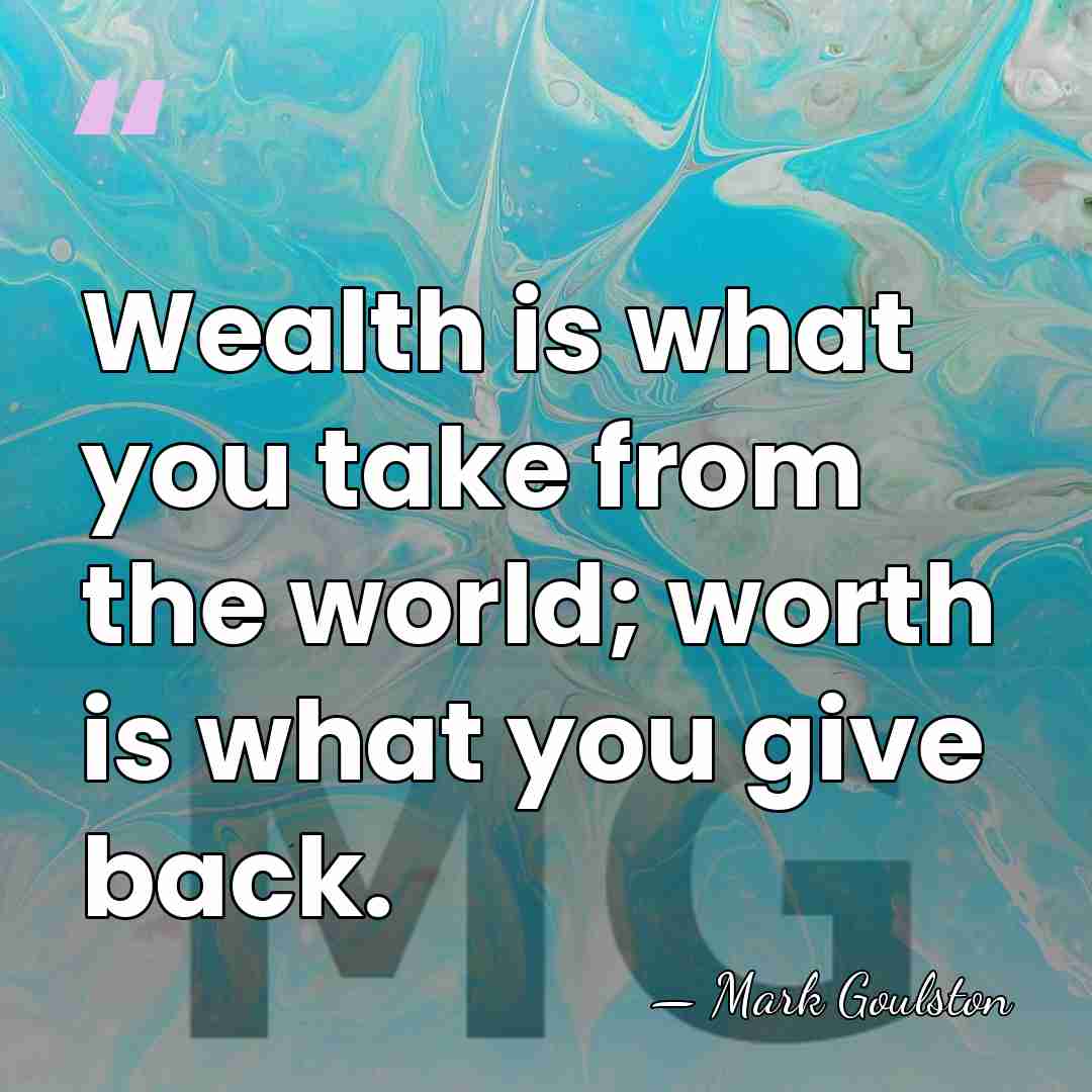 Wealth is what you take from the world; worth is what you&hellip; - Mark Goulston