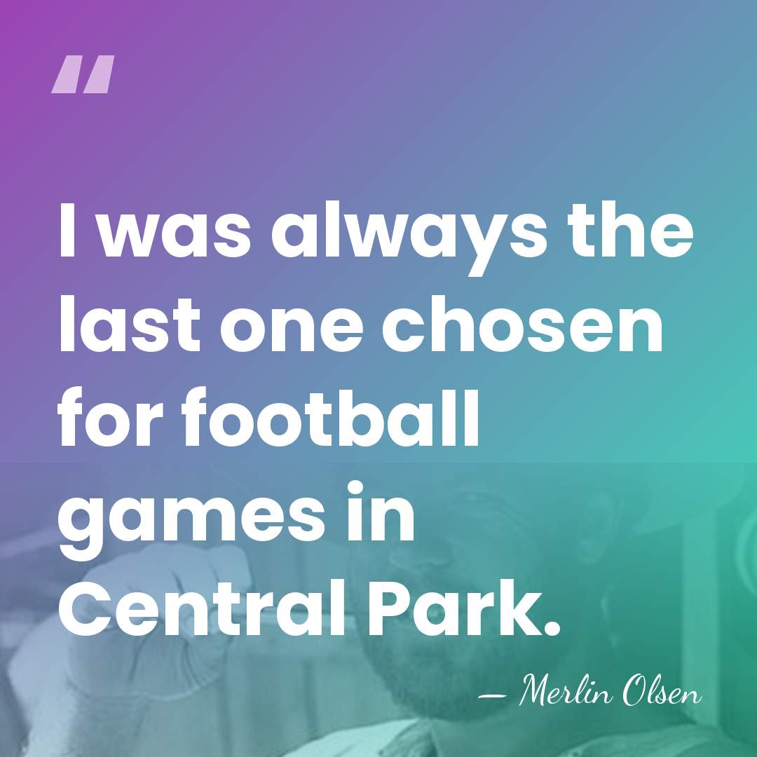 I was always the last one chosen for football games in Central&hellip; - Merlin Olsen