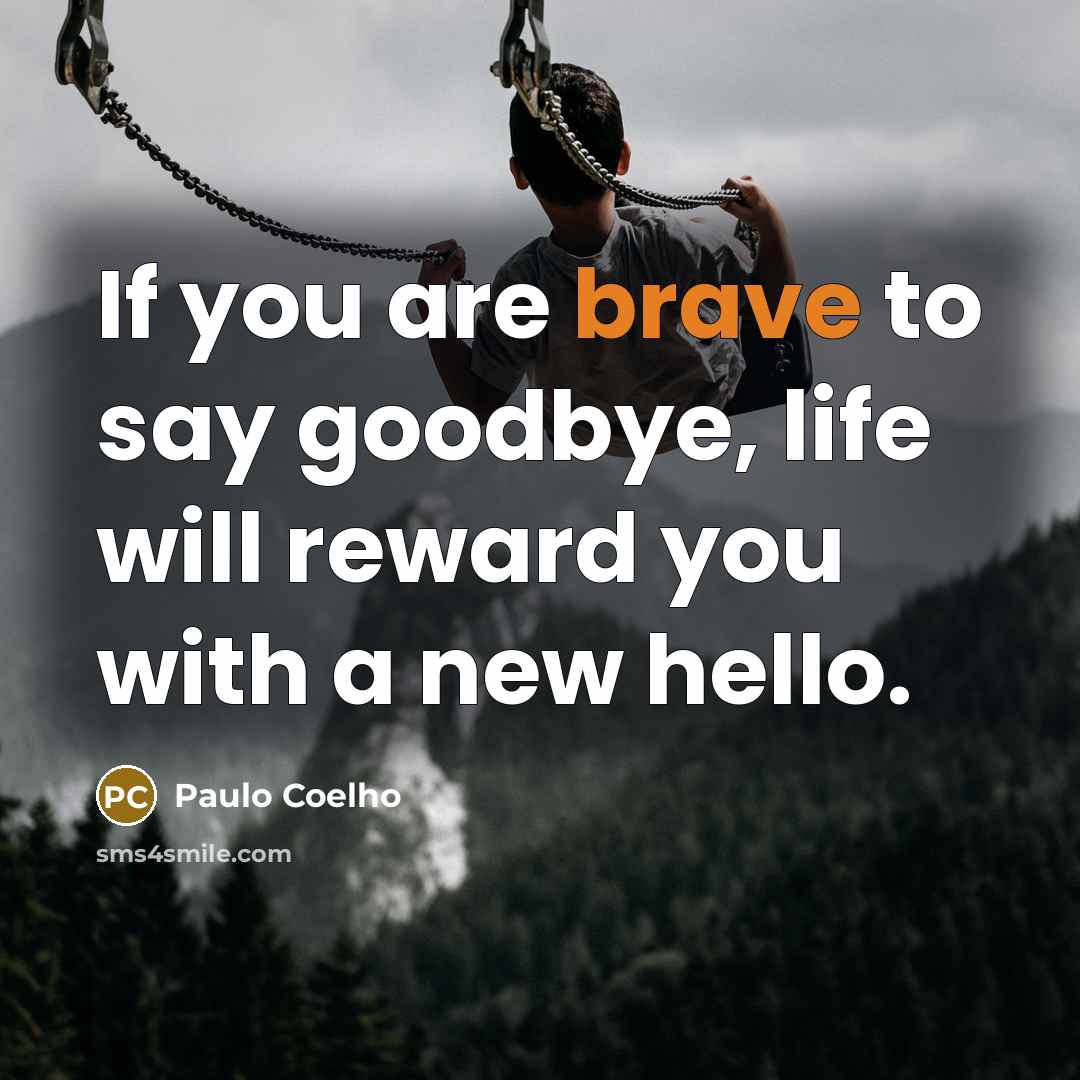 “If you are brave to say goodbye, life will reward you with a new hello.” quote by Paulo Coelho