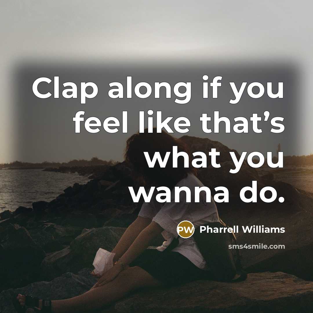“Clap along if you feel like that’s what you wanna…” quote by Pharrell Williams