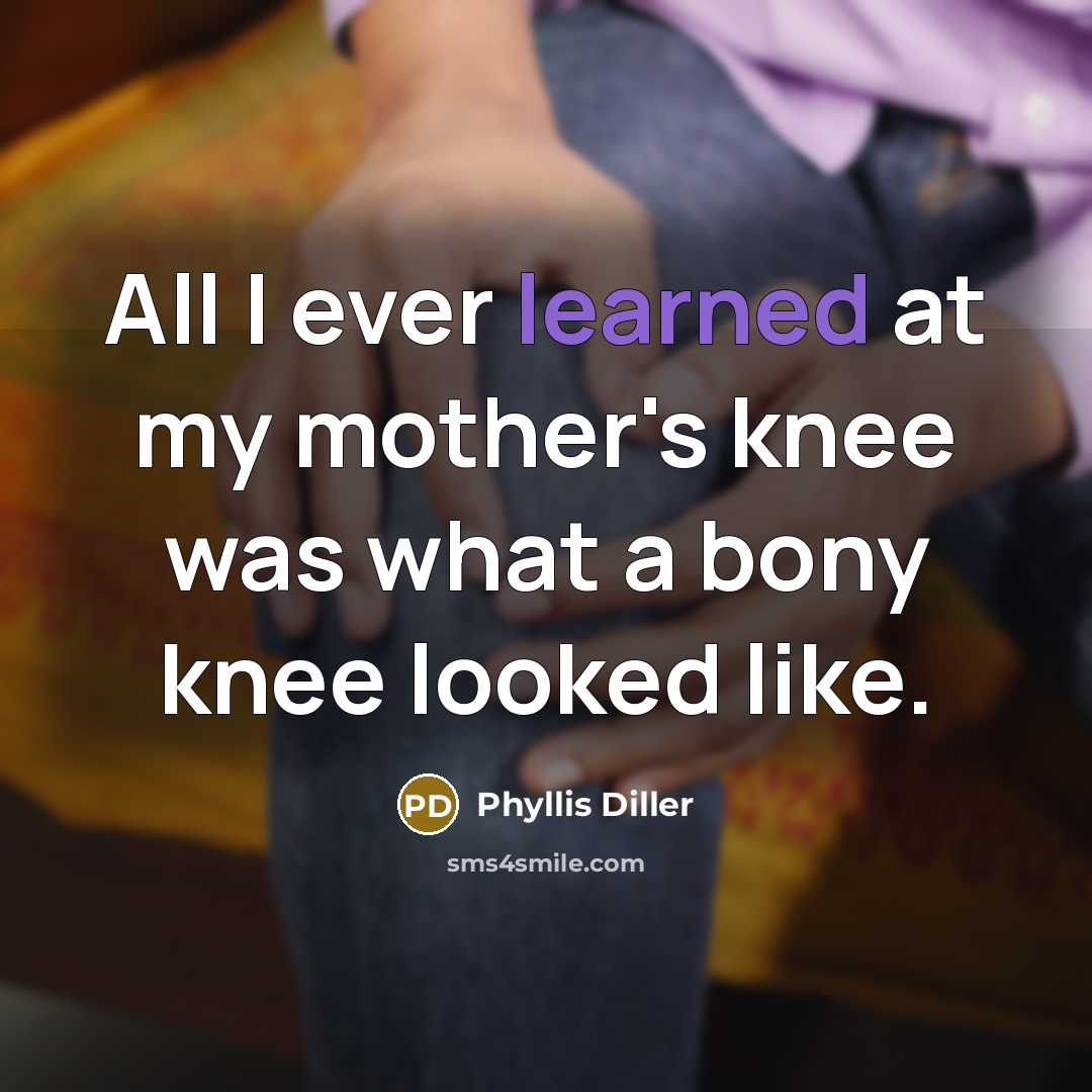 “All I ever learned at my mother's knee was what…” quote by Phyllis Diller