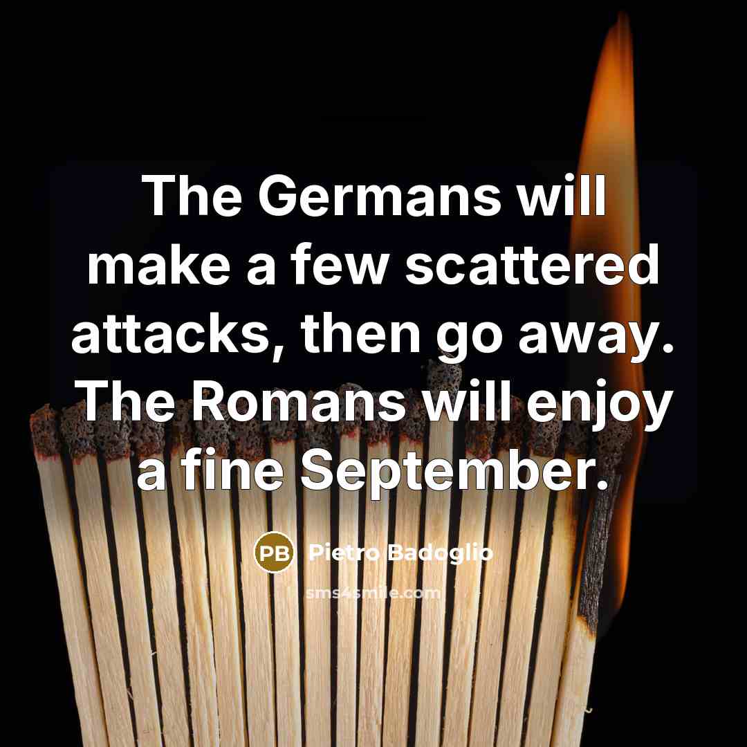 “The Germans will make a few scattered attacks, then go…” quote by Pietro Badoglio