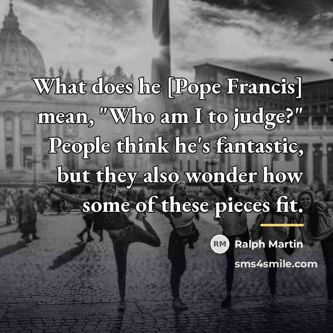 “What does he [Pope Francis] mean, "Who am I to…” quote by Ralph Martin