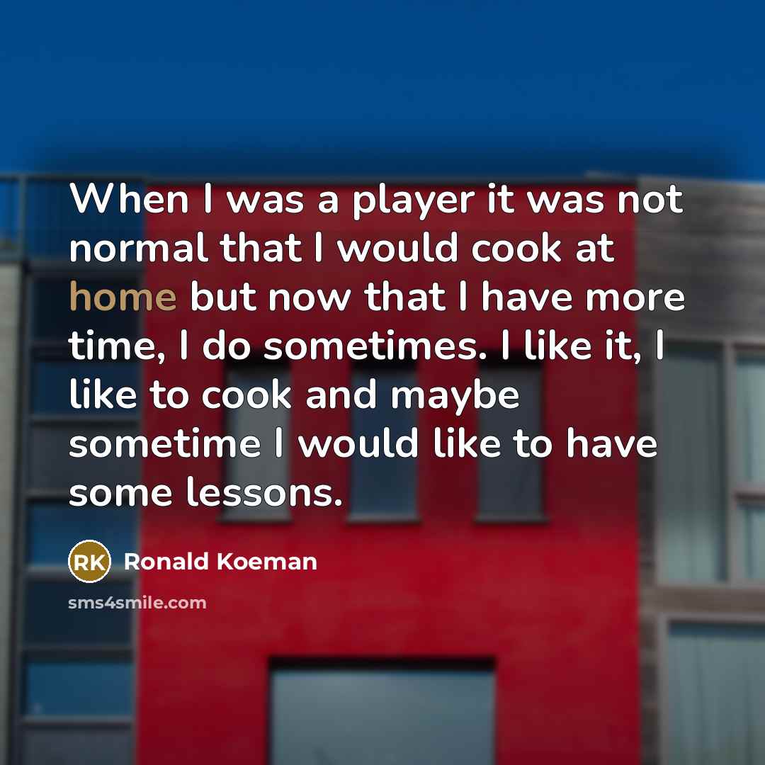 “When I was a player it was not normal that I would cook at home but now that I have more time, I do sometimes. I like it, I like to cook and maybe sometime I would like to have some lessons.” quote by Ronald Koeman