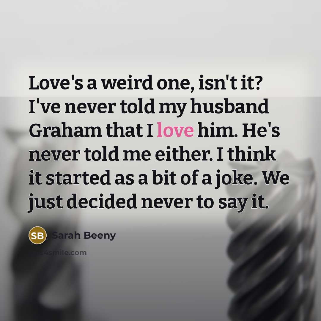 “Love's a weird one, isn't it? I've never told my…” quote by Sarah Beeny
