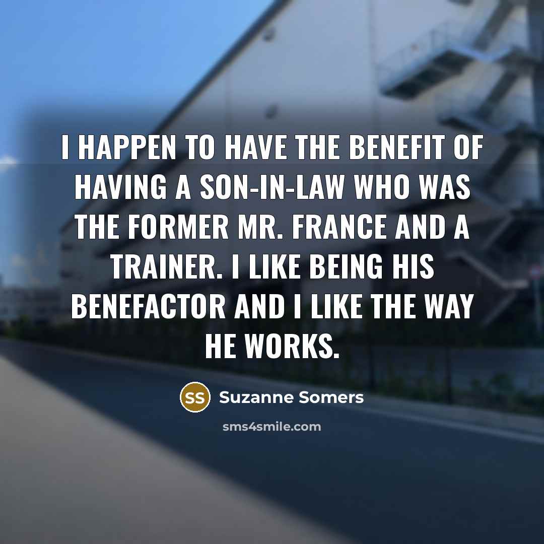 “I happen to have the benefit of having a son-in-law who was the former Mr. France and a trainer. I like being his benefactor and I like the way he works.” quote by Suzanne Somers