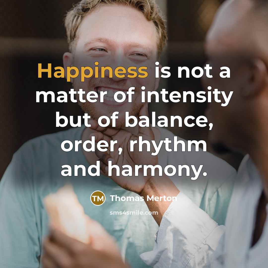 “Happiness is not a matter of intensity but of balance,…” quote by Thomas Merton