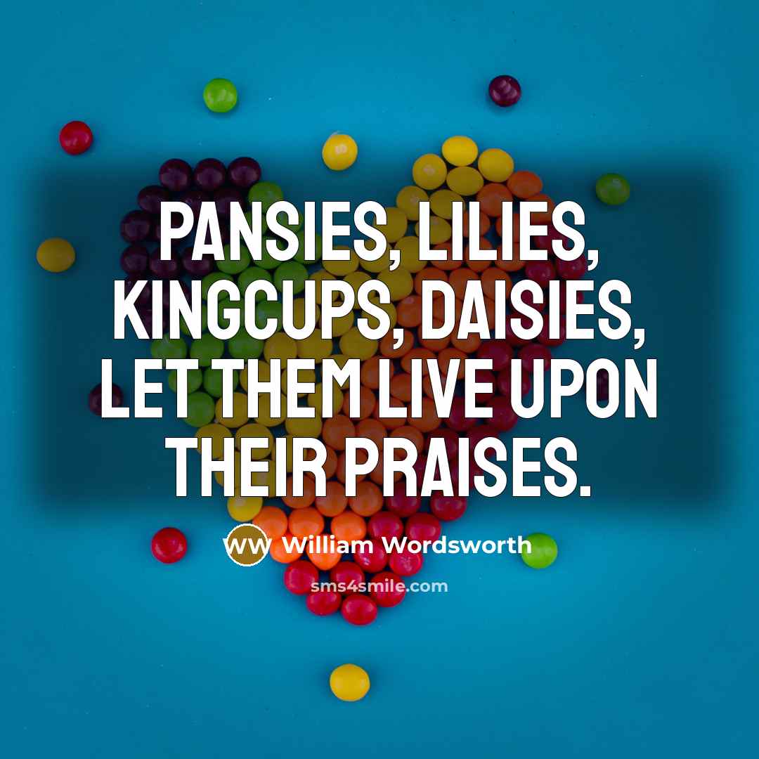 “Pansies, lilies, kingcups, daisies, Let them live upon their praises.…” quote by William Wordsworth