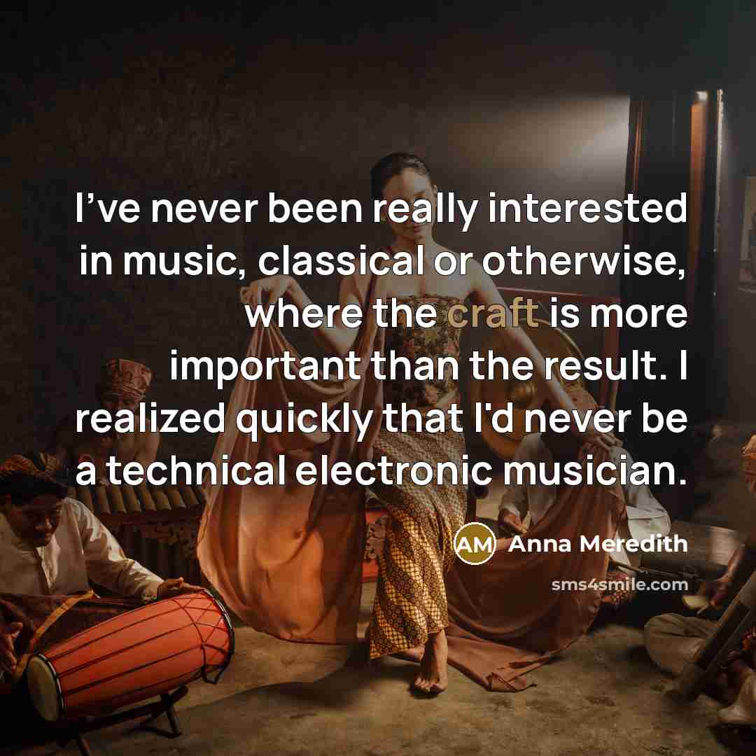 “I've never been really interested in music, classical or otherwise, where the craft is more important than the result. I realized quickly that I'd never be a technical electronic musician.” quote by Anna Meredith