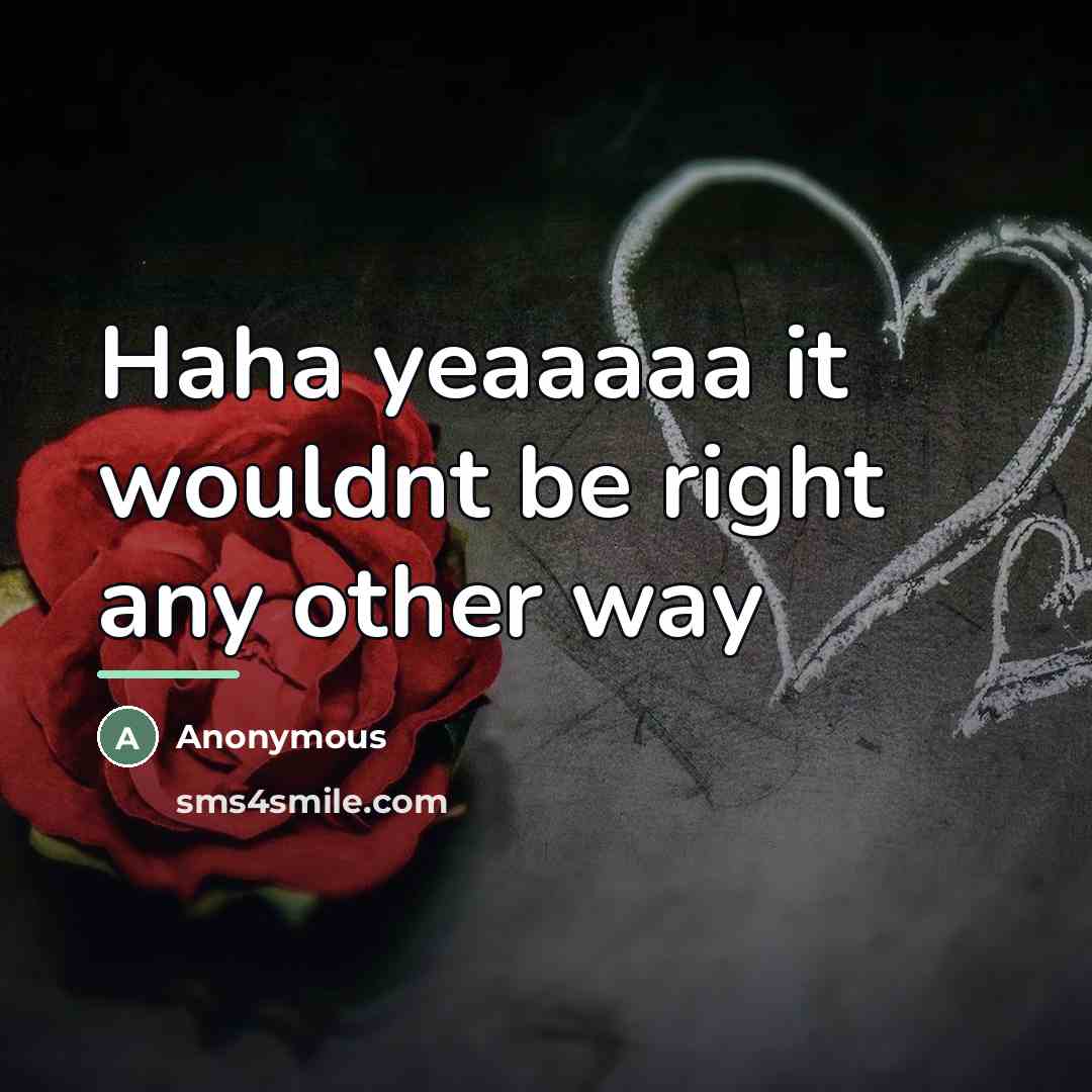 “Haha yeaaaaa it wouldnt be right any other way…” quote by Anonymous