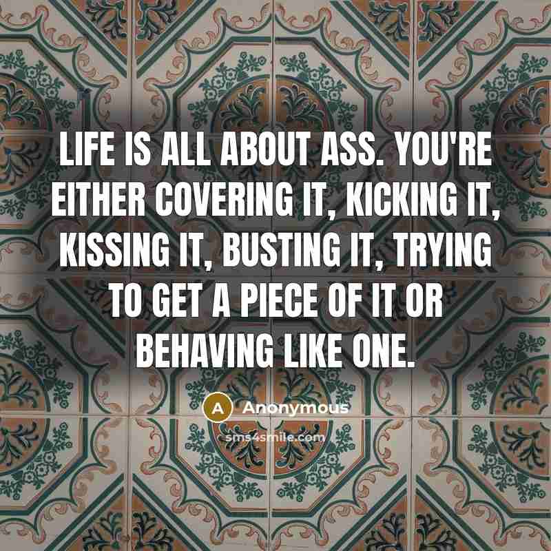 “Life is all about ass. You're either covering it, kicking…” quote by Anonymous