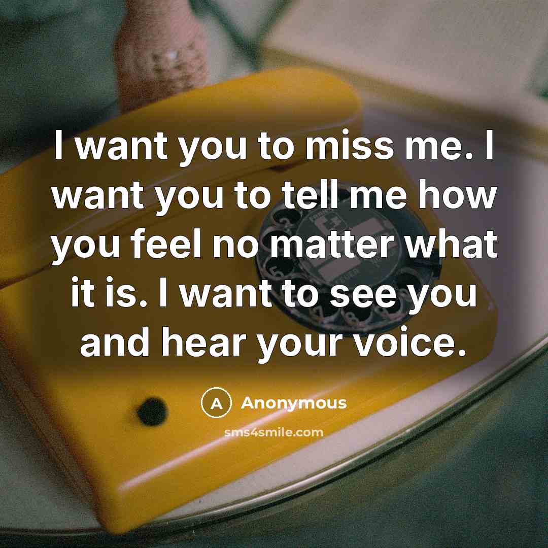 “I want you to miss me. I want you to tell me how you feel no matter what it is. I want to see you and hear your voice.” quote by Anonymous
