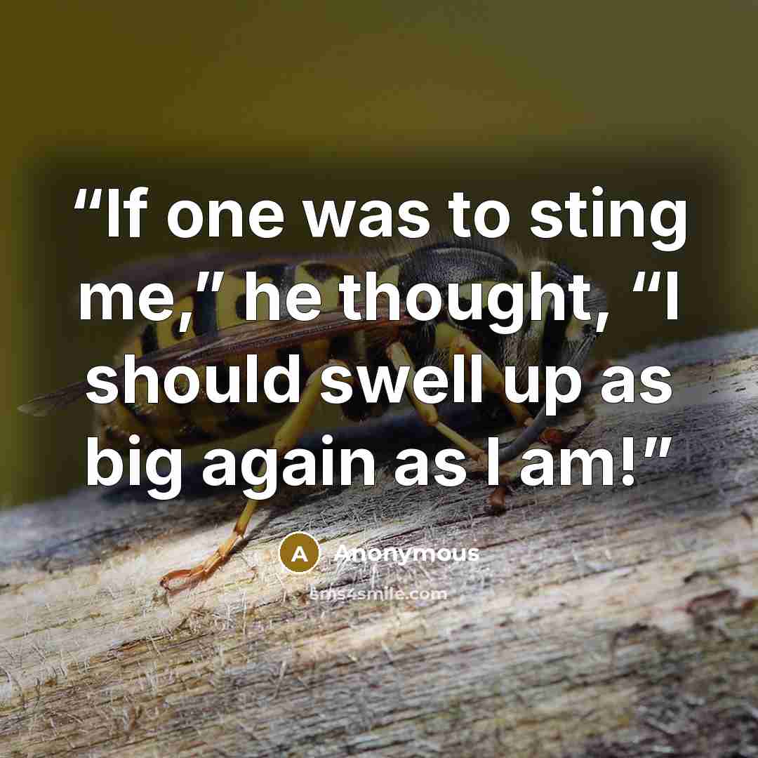 “If one was to sting me,” he thought, “I should swell up as big again as I am!” quote by Anonymous