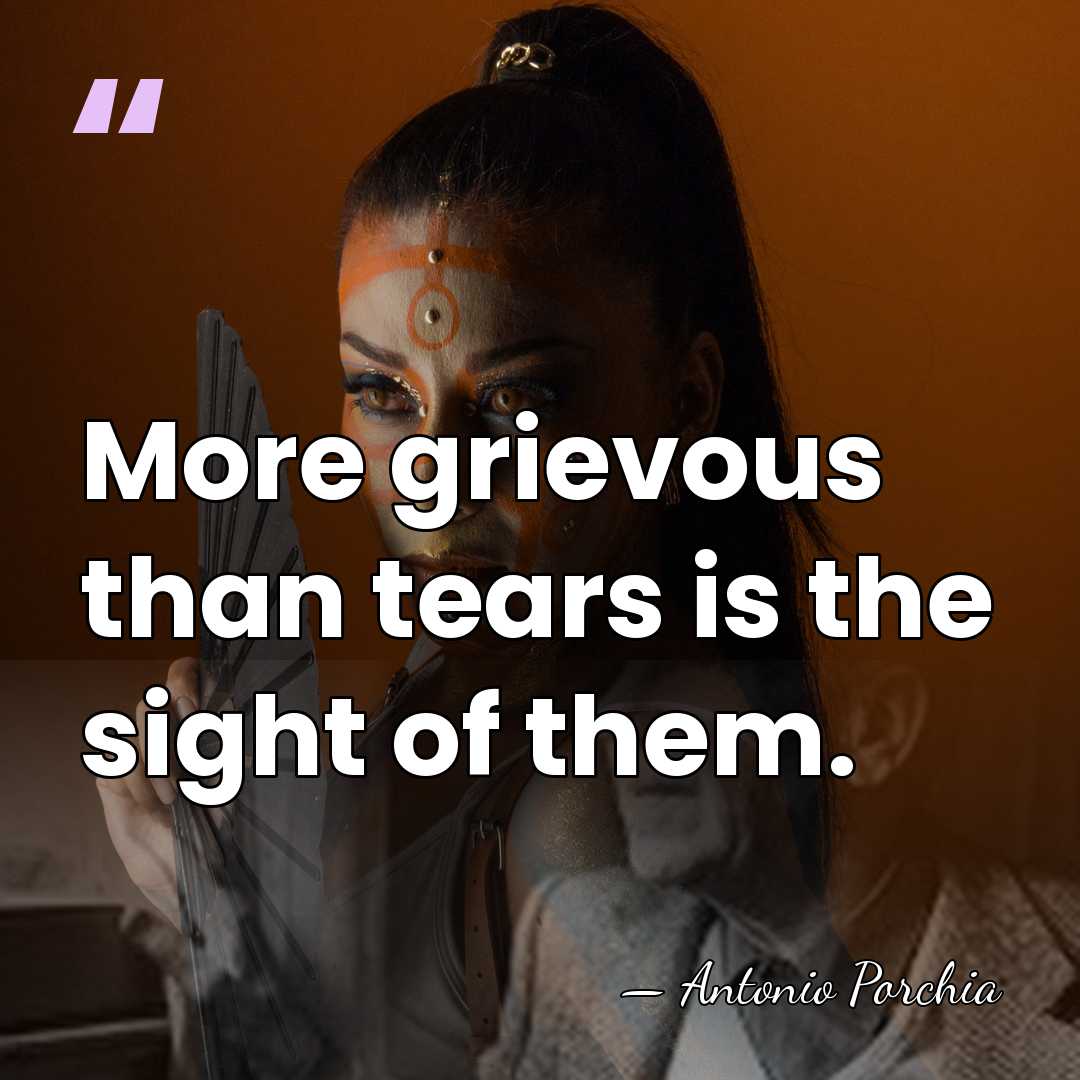 More grievous than tears is the sight of them. - Antonio Porchia