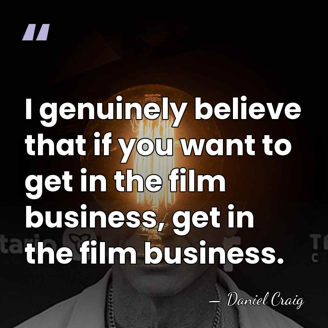 I genuinely believe that if you want to get in the film&hellip; - Daniel Craig