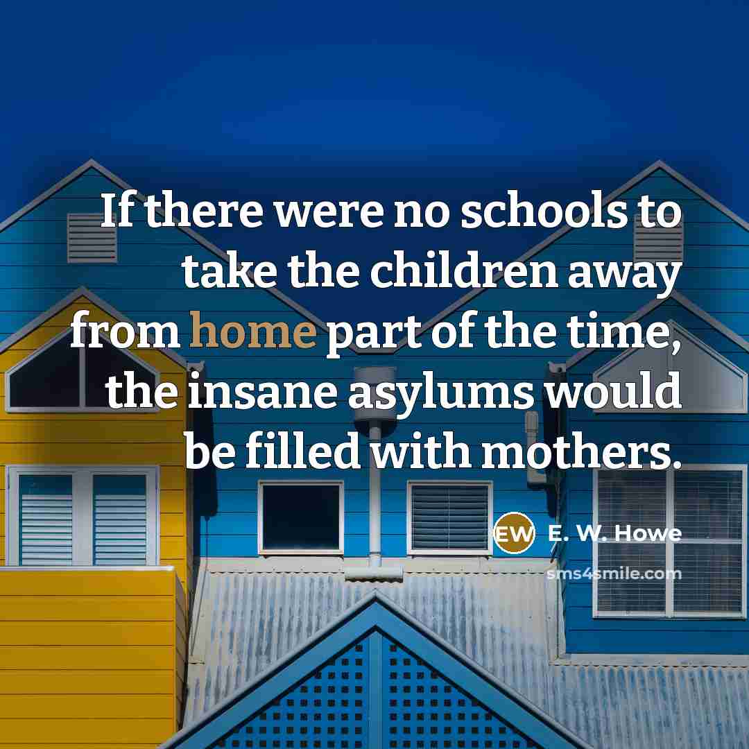 “If there were no schools to take the children away…” quote by E. W. Howe