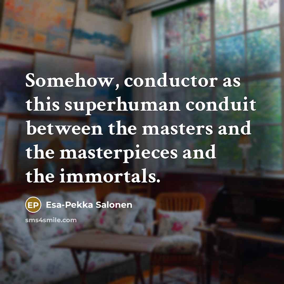“Somehow, conductor as this superhuman conduit between the masters and…” quote by Esa-Pekka Salonen