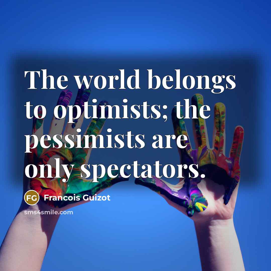 “The world belongs to optimists; the pessimists are only spectators.…” quote by Francois Guizot