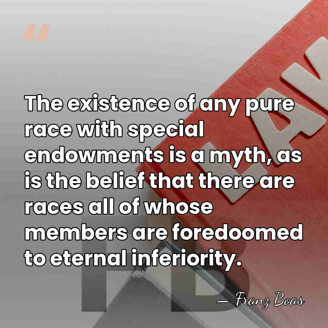 The existence of any pure race with special endowments is a myth,&hellip; - Franz Boas