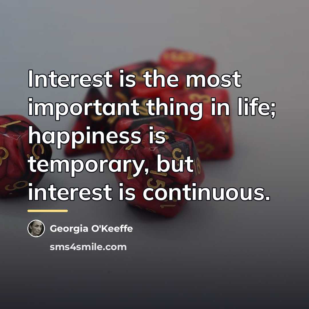 “Interest is the most important thing in life; happiness is…” quote by Georgia O'Keeffe