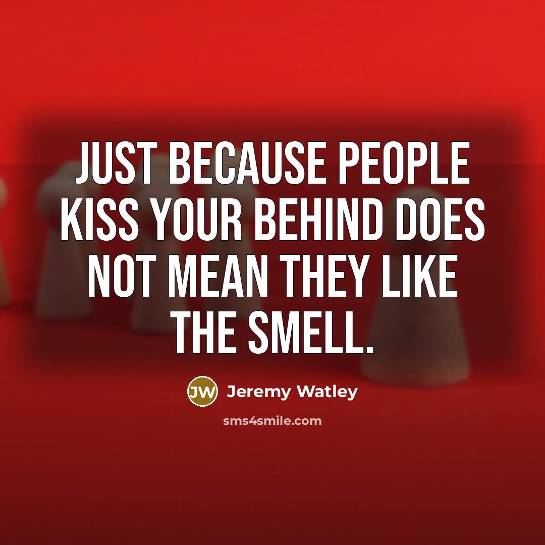 “Just because people kiss your behind does not mean they like the smell.” quote by Jeremy Watley