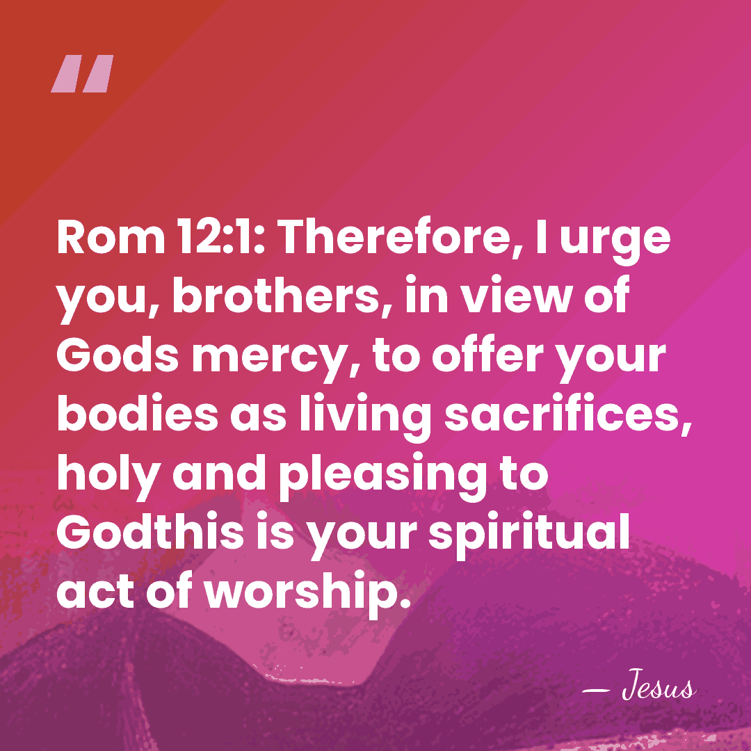 Rom 12:1: Therefore, I urge you, brothers, in view of Gods mercy,&hellip; - Jesus