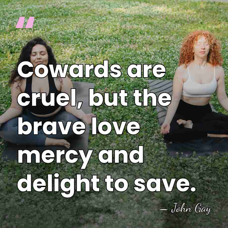 Cowards are cruel, but the brave love mercy and delight to save. - John Gay